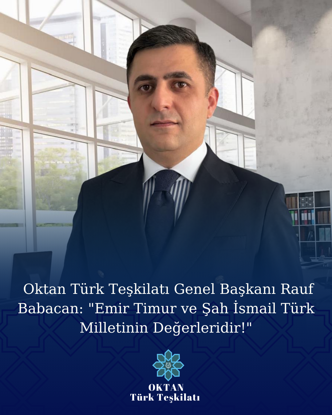 Oktan Türk Teşkilatı Genel Başkanı Rauf Babacan: "Emir Timur ve Şah İsmail Türk Milletinin Değerleridir!"